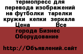 термопресс для перевода изображений на футболки, тарелки, кружки, кепки, зеркала › Цена ­ 30 000 - Все города Бизнес » Оборудование   